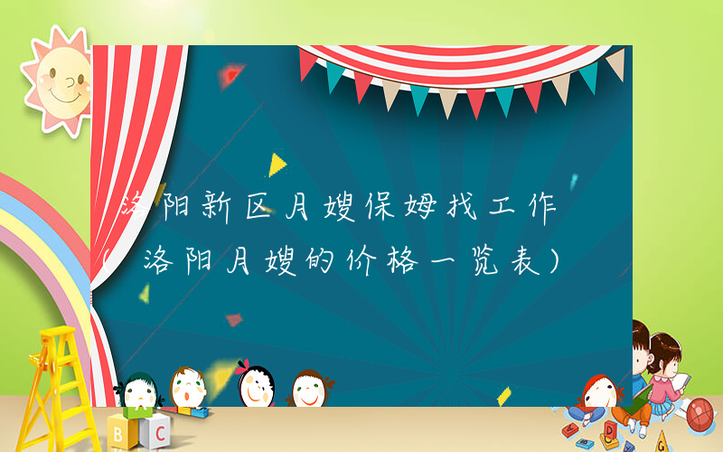 洛阳新区月嫂保姆找工作 (洛阳月嫂的价格一览表)